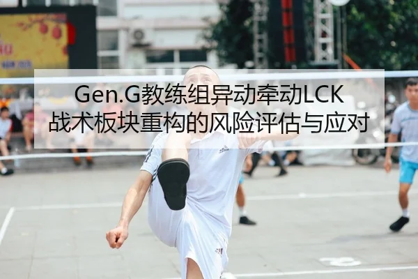 Gen.G教练组异动牵动LCK战术板块重构的风险评估与应对