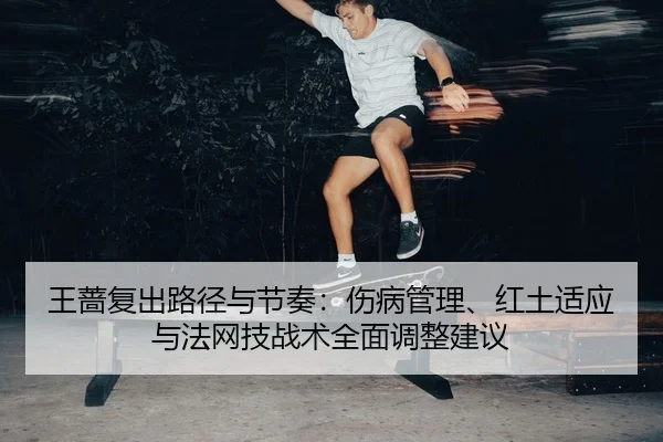 王蔷复出路径与节奏：伤病管理、红土适应与法网技战术全面调整建议