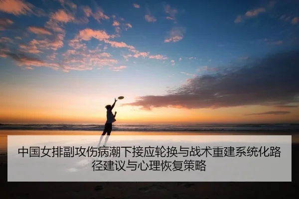 中国女排副攻伤病潮下接应轮换与战术重建系统化路径建议与心理恢复策略
