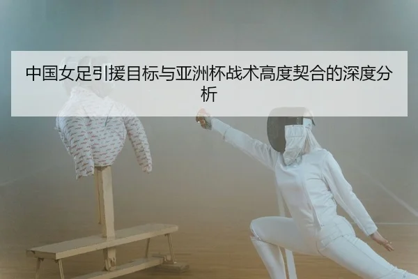 中国女足引援目标与亚洲杯战术高度契合的深度分析