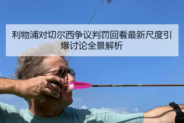 利物浦对切尔西争议判罚回看最新尺度引爆讨论全景解析